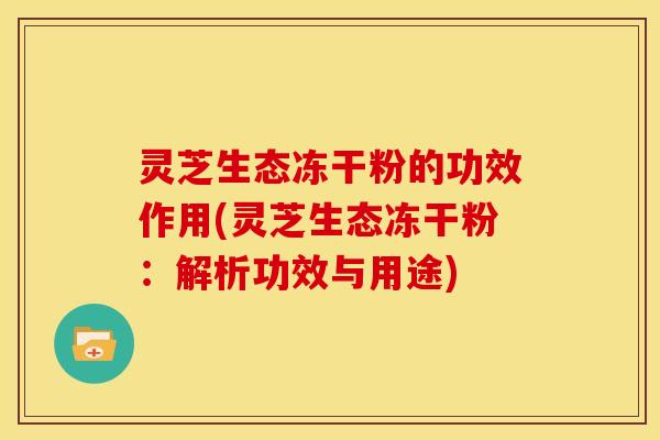 灵芝生态冻干粉的功效作用(灵芝生态冻干粉：解析功效与用途)