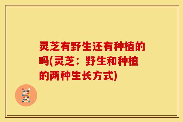 灵芝有野生还有种植的吗(灵芝：野生和种植的两种生长方式)