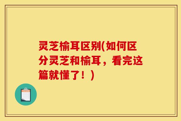 灵芝榆耳区别(如何区分灵芝和榆耳，看完这篇就懂了！)