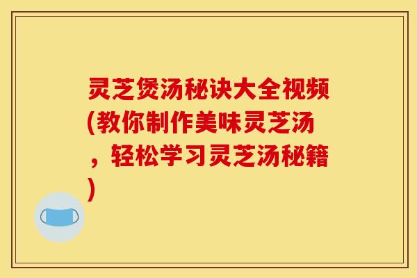 灵芝煲汤秘诀大全视频(教你制作美味灵芝汤，轻松学习灵芝汤秘籍)