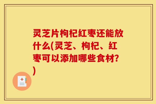 灵芝片枸杞红枣还能放什么(灵芝、枸杞、红枣可以添加哪些食材?) 灵芝片枸杞红枣还能放什么(灵芝、枸杞、红枣可以添加哪些食材?)