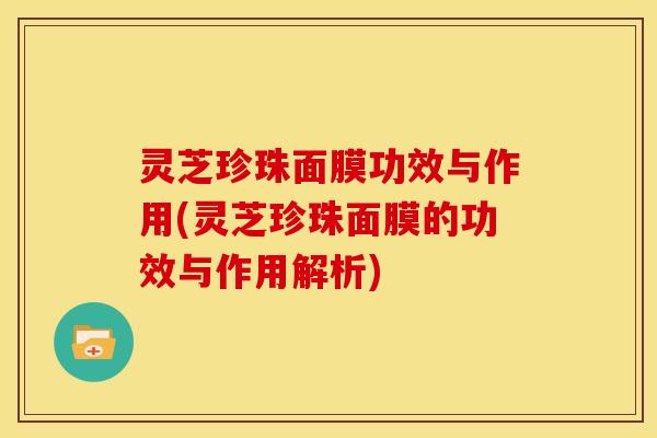 灵芝珍珠面膜功效与作用(灵芝珍珠面膜的功效与作用解析)