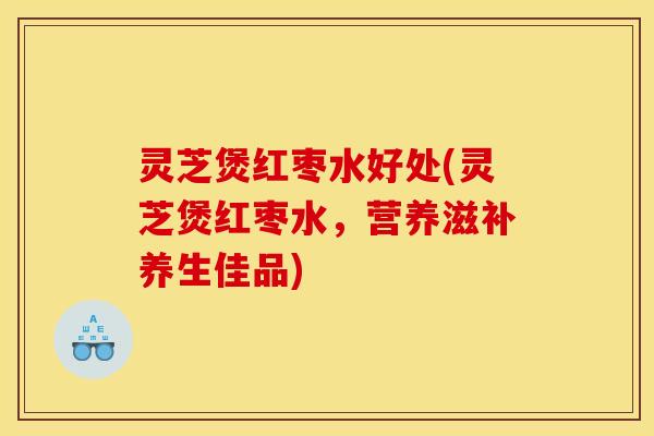 灵芝煲红枣水好处(灵芝煲红枣水,营养滋补养生佳品) 灵芝煲红枣水好处(灵芝煲红枣水,营养滋补养生佳品)