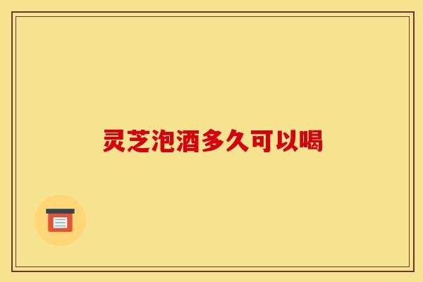 灵芝泡酒多久可以喝