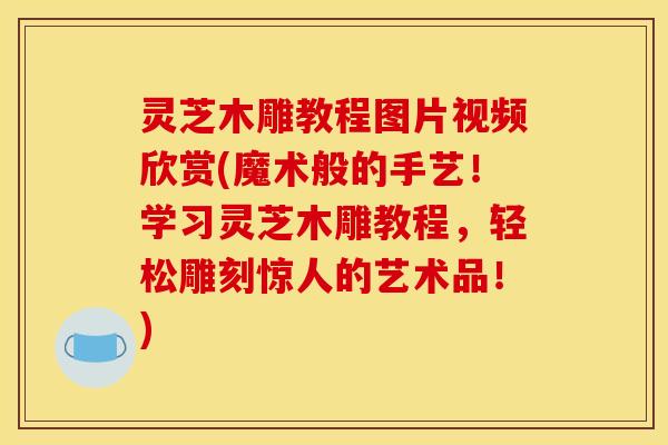 灵芝木雕教程图片视频欣赏(魔术般的手艺！学习灵芝木雕教程，轻松雕刻惊人的艺术品！)