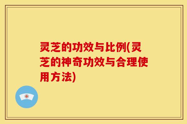 灵芝的功效与比例(灵芝的神奇功效与合理使用方法)