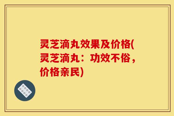 灵芝滴丸效果及价格(灵芝滴丸：功效不俗，价格亲民)