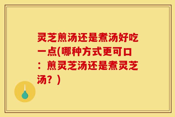 灵芝煎汤还是煮汤好吃一点(哪种方式更可口:煎灵芝汤还是煮灵芝汤?) 灵芝煎汤还是煮汤好吃一点(哪种方式更可口:煎灵芝汤还是煮灵芝汤?)
