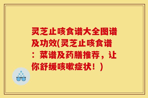 灵芝止咳食谱大全图谱及功效(灵芝止咳食谱：菜谱及药膳推荐，让你舒缓咳嗽症状！)