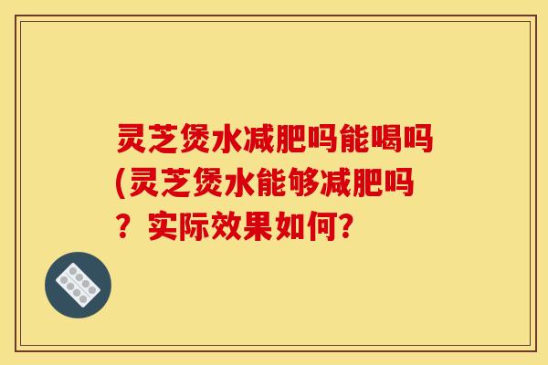灵芝煲水吗能喝吗(灵芝煲水能够吗?实际效果如何? 灵芝煲水吗能喝吗(灵芝煲水能够吗?实际效果如何?