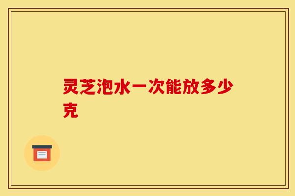 灵芝泡水一次能放多少克
