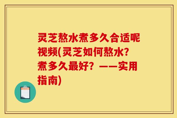 灵芝熬水煮多久合适呢视频(灵芝如何熬水?煮多久好?——实用指南) 灵芝熬水煮多久合适呢视频(灵芝如何熬水?煮多久好?——实用指南)