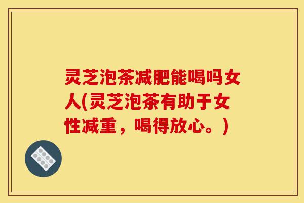 灵芝泡茶能喝吗女人(灵芝泡茶有助于女性减重,喝得放心。) 灵芝泡茶能喝吗女人(灵芝泡茶有助于女性减重,喝得放心。)