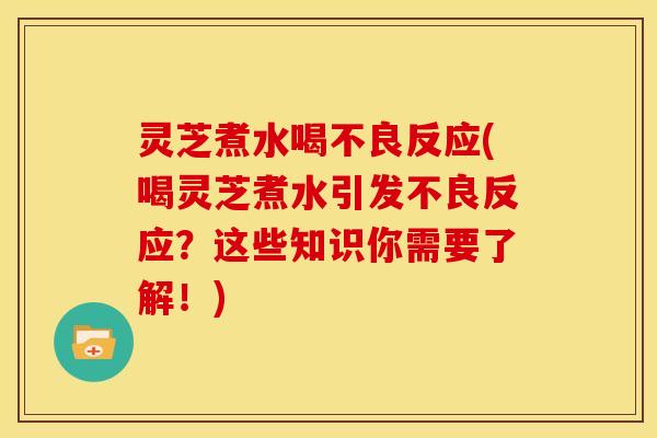 灵芝煮水喝不良反应(喝灵芝煮水引发不良反应？这些知识你需要了解！)