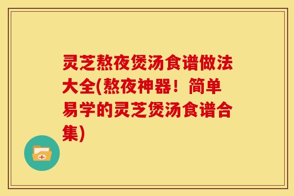 灵芝熬夜煲汤食谱做法大全(熬夜神器!简单易学的灵芝煲汤食谱合集) 灵芝熬夜煲汤食谱做法大全(熬夜神器!简单易学的灵芝煲汤食谱合集)