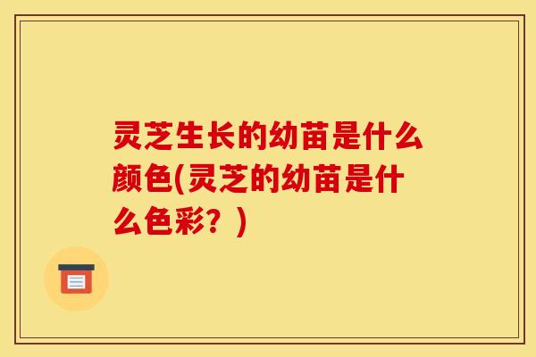 灵芝生长的幼苗是什么颜色(灵芝的幼苗是什么色彩？)