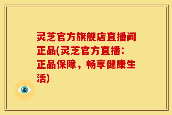 灵芝官方旗舰店直播间正品(灵芝官方直播:正品保障,畅享健康生活) 灵芝官方旗舰店直播间正品(灵芝官方直播:正品保障,畅享健康生活)