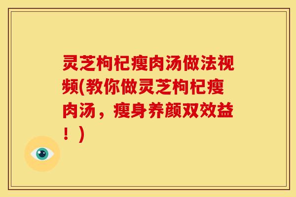灵芝枸杞瘦肉汤做法视频(教你做灵芝枸杞瘦肉汤，瘦身养颜双效益！)
