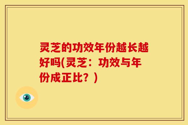 灵芝的功效年份越长越好吗(灵芝:功效与年份成正比?) 灵芝的功效年份越长越好吗(灵芝:功效与年份成正比?)