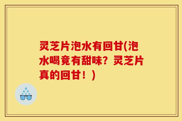 灵芝片泡水有回甘(泡水喝竟有甜味?灵芝片真的回甘!) 灵芝片泡水有回甘(泡水喝竟有甜味?灵芝片真的回甘!)