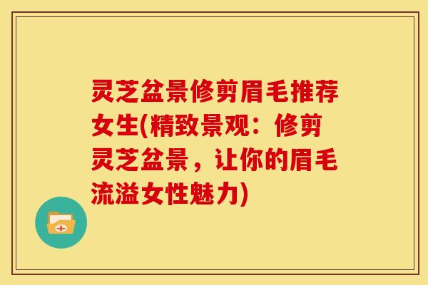 灵芝盆景修剪眉毛推荐女生(精致景观：修剪灵芝盆景，让你的眉毛流溢女性魅力)