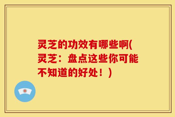 灵芝的功效有哪些啊(灵芝:盘点这些你可能不知道的好处!) 灵芝的功效有哪些啊(灵芝:盘点这些你可能不知道的好处!)