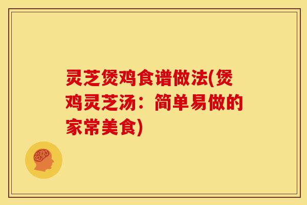 灵芝煲鸡食谱做法(煲鸡灵芝汤:简单易做的家常美食) 灵芝煲鸡食谱做法(煲鸡灵芝汤:简单易做的家常美食)