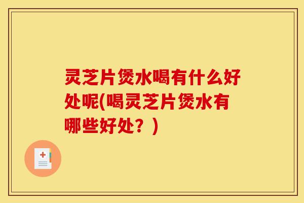 灵芝片煲水喝有什么好处呢(喝灵芝片煲水有哪些好处？)
