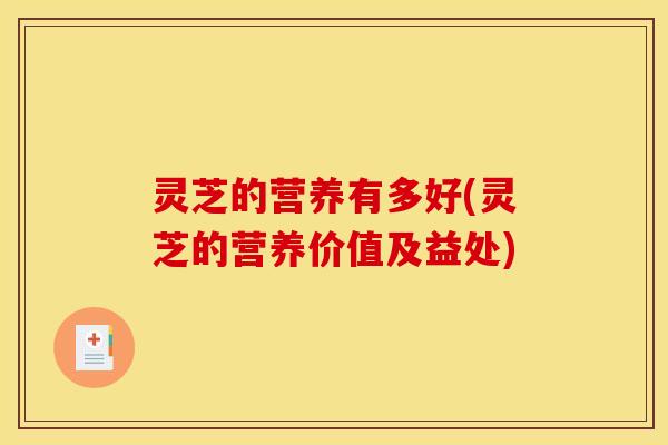 灵芝的营养有多好(灵芝的营养价值及益处) 灵芝的营养有多好(灵芝的营养价值及益处)