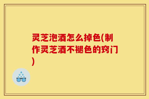 灵芝泡酒怎么掉色(制作灵芝酒不褪色的窍门) 灵芝泡酒怎么掉色(制作灵芝酒不褪色的窍门)