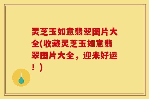 灵芝玉如意翡翠图片大全(收藏灵芝玉如意翡翠图片大全,迎来好运!) 灵芝玉如意翡翠图片大全(收藏灵芝玉如意翡翠图片大全,迎来好运!)