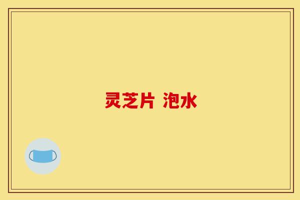 灵芝片 泡水 灵芝片 泡水