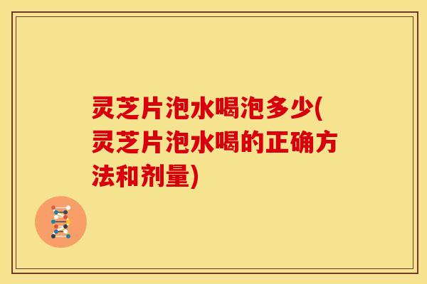 灵芝片泡水喝泡多少(灵芝片泡水喝的正确方法和剂量)