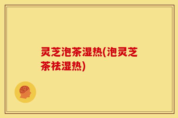 灵芝泡茶湿热(泡灵芝茶祛湿热) 灵芝泡茶湿热(泡灵芝茶祛湿热)