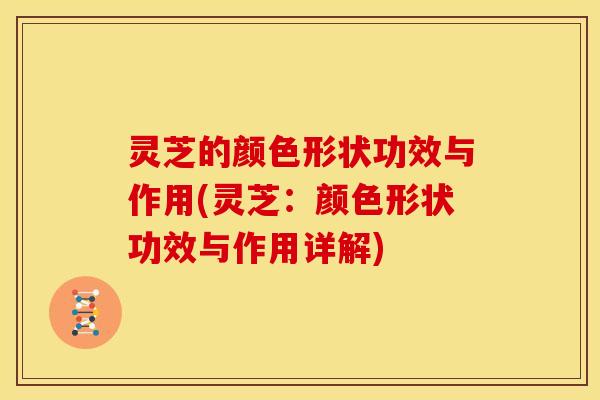 灵芝的颜色形状功效与作用(灵芝:颜色形状功效与作用详解) 灵芝的颜色形状功效与作用(灵芝:颜色形状功效与作用详解)