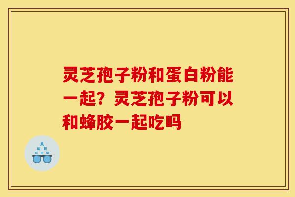 灵芝孢子粉和蛋白粉能一起?灵芝孢子粉可以和蜂胶一起吃吗 灵芝孢子粉和蛋白粉能一起?灵芝孢子粉可以和蜂胶一起吃吗