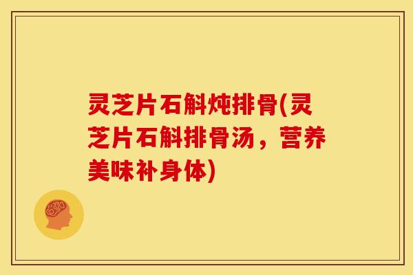 灵芝片石斛炖排骨(灵芝片石斛排骨汤，营养美味补身体)