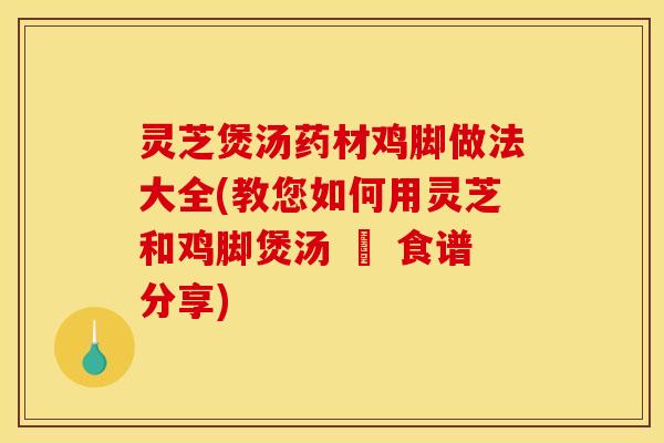 灵芝煲汤药材鸡脚做法大全(教您如何用灵芝和鸡脚煲汤 – 食谱分享) 灵芝煲汤药材鸡脚做法大全(教您如何用灵芝和鸡脚煲汤 – 食谱分享)