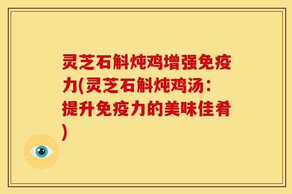 灵芝石斛炖鸡增强免疫力(灵芝石斛炖鸡汤:提升免疫力的美味佳肴) 灵芝石斛炖鸡增强免疫力(灵芝石斛炖鸡汤:提升免疫力的美味佳肴)