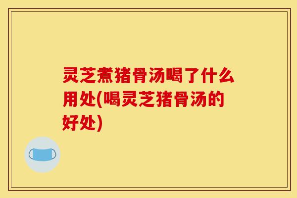 灵芝煮猪骨汤喝了什么用处(喝灵芝猪骨汤的好处) 灵芝煮猪骨汤喝了什么用处(喝灵芝猪骨汤的好处)