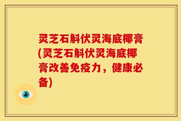 灵芝石斛伏灵海底椰膏(灵芝石斛伏灵海底椰膏改善免疫力,健康必备) 灵芝石斛伏灵海底椰膏(灵芝石斛伏灵海底椰膏改善免疫力,健康必备)