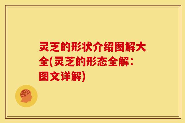 灵芝的形状介绍图解大全(灵芝的形态全解：图文详解)