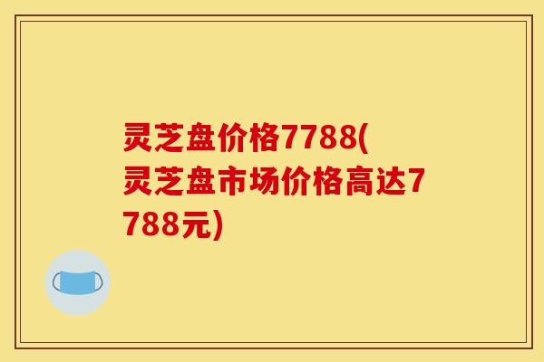 灵芝盘价格7788(灵芝盘市场价格高达7788元)