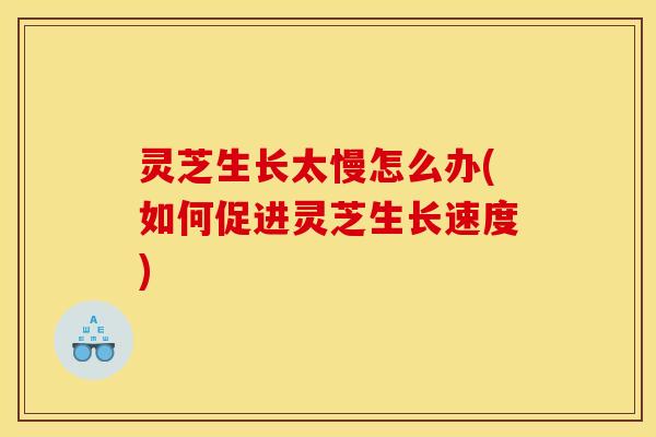 灵芝生长太慢怎么办(如何促进灵芝生长速度)