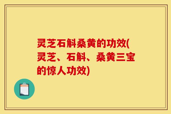 灵芝石斛桑黄的功效(灵芝、石斛、桑黄三宝的惊人功效)