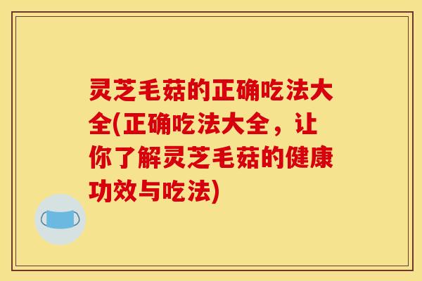 灵芝毛菇的正确吃法大全(正确吃法大全,让你了解灵芝毛菇的健康功效与吃法) 灵芝毛菇的正确吃法大全(正确吃法大全,让你了解灵芝毛菇的健康功效与吃法)