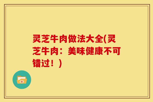 灵芝牛肉做法大全(灵芝牛肉:美味健康不可错过!) 灵芝牛肉做法大全(灵芝牛肉:美味健康不可错过!)