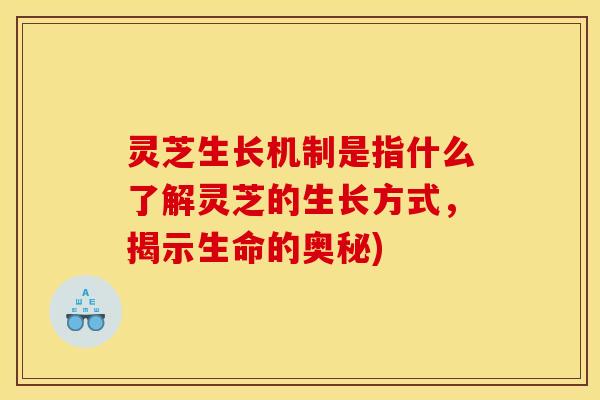 灵芝生长机制是指什么了解灵芝的生长方式，揭示生命的奥秘)