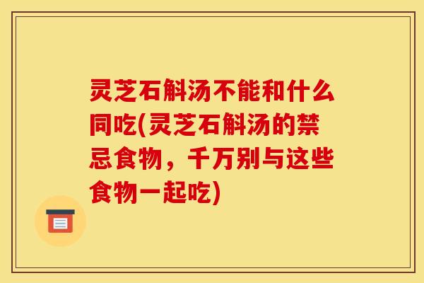 灵芝石斛汤不能和什么同吃(灵芝石斛汤的禁忌食物，千万别与这些食物一起吃)