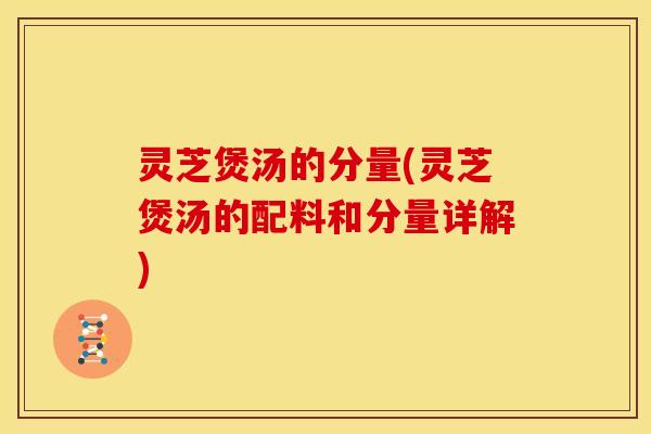 灵芝煲汤的分量(灵芝煲汤的配料和分量详解) 灵芝煲汤的分量(灵芝煲汤的配料和分量详解)